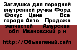 Заглушка для передней внутренней ручки Форд Фокус › Цена ­ 200 - Все города Авто » Продажа запчастей   . Амурская обл.,Ивановский р-н